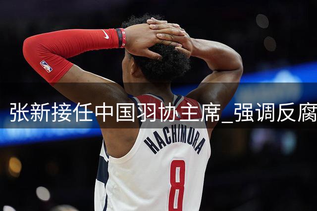 张新接任中国羽协主席 强调反腐倡廉与奥运备战两手抓